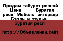 Продам табурет резной › Цена ­ 700 - Бурятия респ. Мебель, интерьер » Столы и стулья   . Бурятия респ.